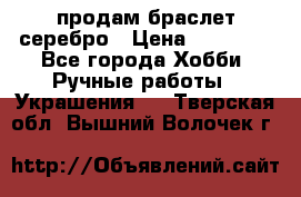 продам браслет серебро › Цена ­ 10 000 - Все города Хобби. Ручные работы » Украшения   . Тверская обл.,Вышний Волочек г.